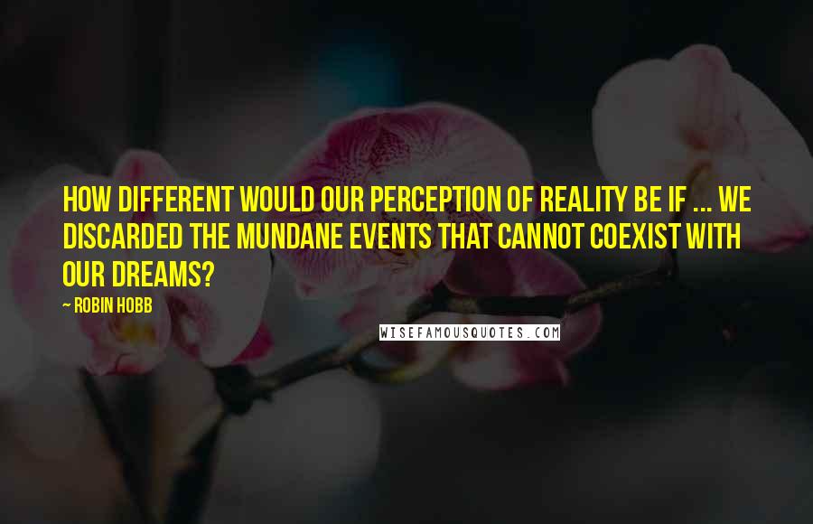 Robin Hobb Quotes: How different would our perception of reality be if ... we discarded the mundane events that cannot coexist with our dreams?