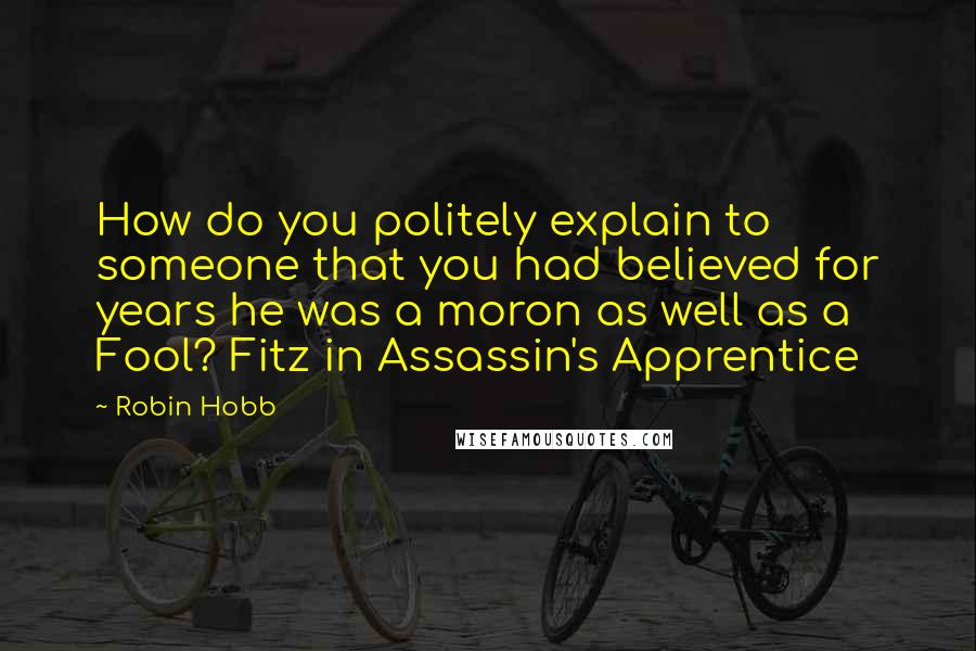 Robin Hobb Quotes: How do you politely explain to someone that you had believed for years he was a moron as well as a Fool? Fitz in Assassin's Apprentice