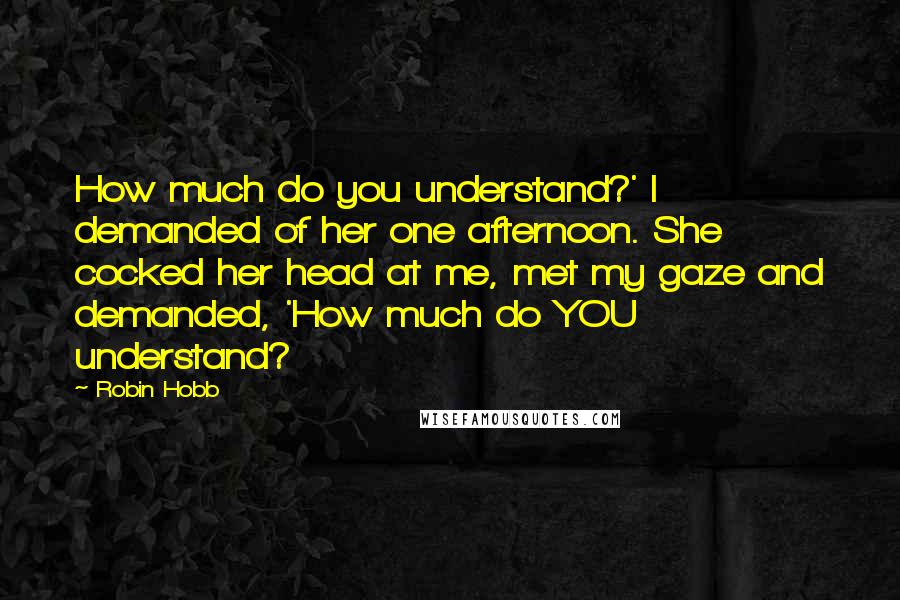 Robin Hobb Quotes: How much do you understand?' I demanded of her one afternoon. She cocked her head at me, met my gaze and demanded, 'How much do YOU understand?