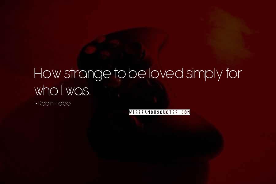 Robin Hobb Quotes: How strange to be loved simply for who I was.