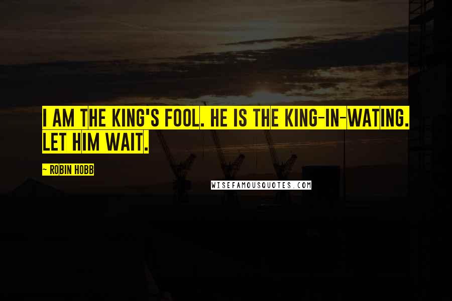 Robin Hobb Quotes: I am the King's Fool. He is the King-In-Wating. Let him wait.