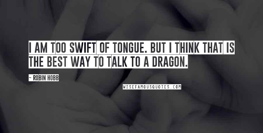 Robin Hobb Quotes: I am too swift of tongue. But I think that is the best way to talk to a dragon.