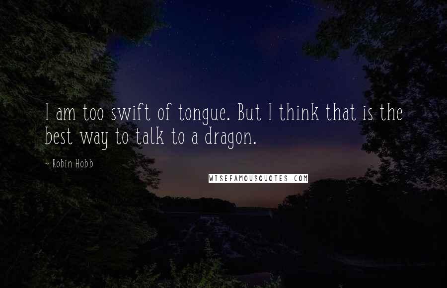Robin Hobb Quotes: I am too swift of tongue. But I think that is the best way to talk to a dragon.