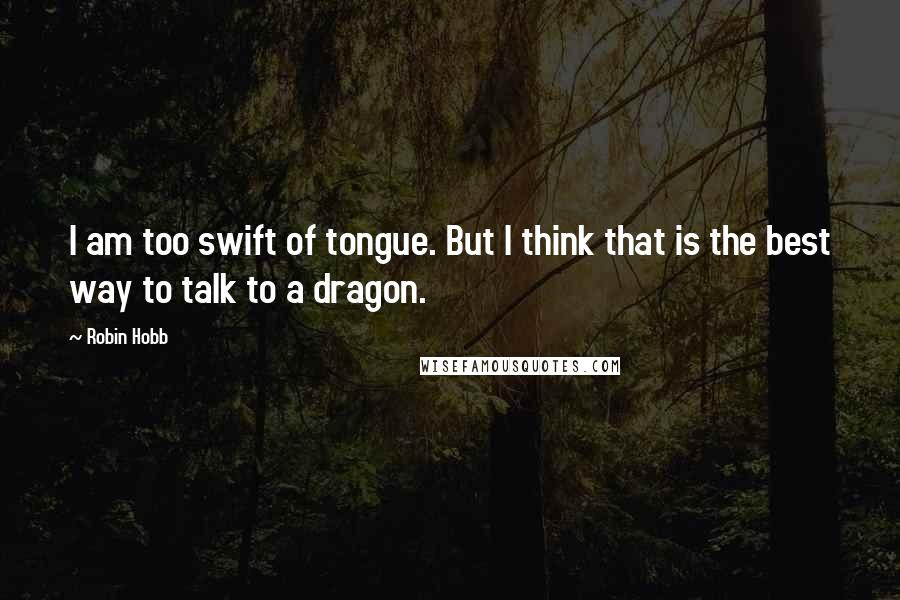 Robin Hobb Quotes: I am too swift of tongue. But I think that is the best way to talk to a dragon.