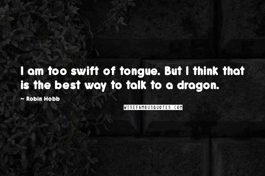 Robin Hobb Quotes: I am too swift of tongue. But I think that is the best way to talk to a dragon.