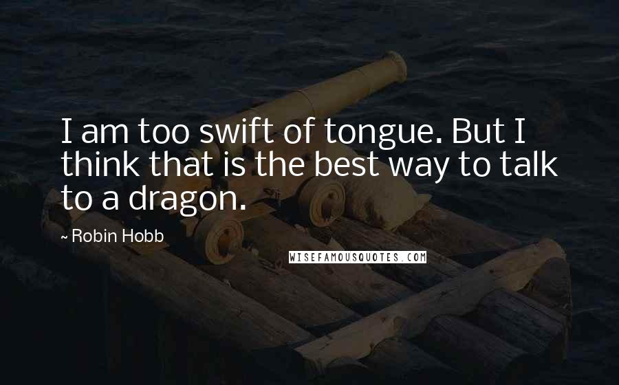 Robin Hobb Quotes: I am too swift of tongue. But I think that is the best way to talk to a dragon.