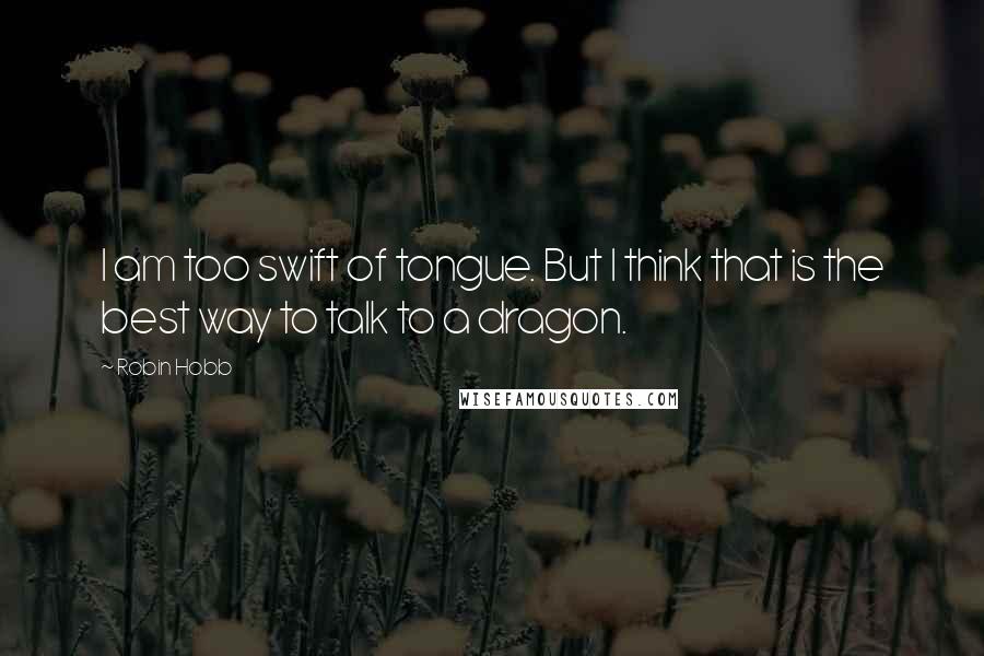 Robin Hobb Quotes: I am too swift of tongue. But I think that is the best way to talk to a dragon.