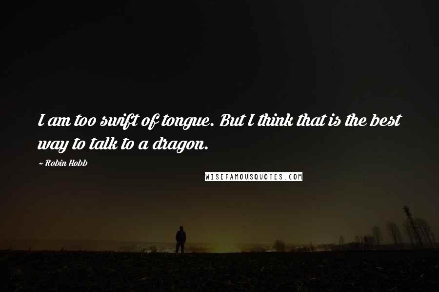 Robin Hobb Quotes: I am too swift of tongue. But I think that is the best way to talk to a dragon.