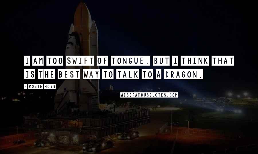 Robin Hobb Quotes: I am too swift of tongue. But I think that is the best way to talk to a dragon.