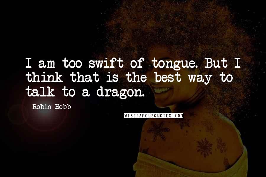 Robin Hobb Quotes: I am too swift of tongue. But I think that is the best way to talk to a dragon.
