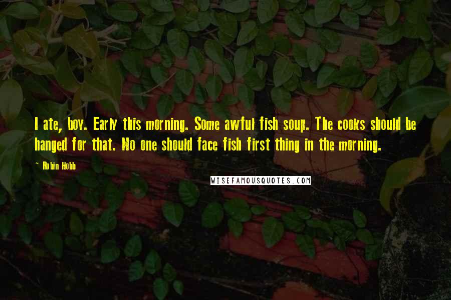 Robin Hobb Quotes: I ate, boy. Early this morning. Some awful fish soup. The cooks should be hanged for that. No one should face fish first thing in the morning.