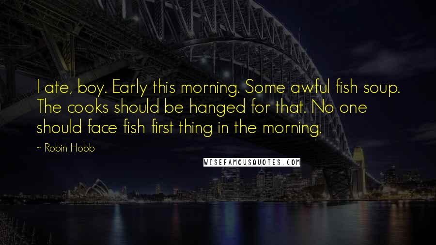 Robin Hobb Quotes: I ate, boy. Early this morning. Some awful fish soup. The cooks should be hanged for that. No one should face fish first thing in the morning.