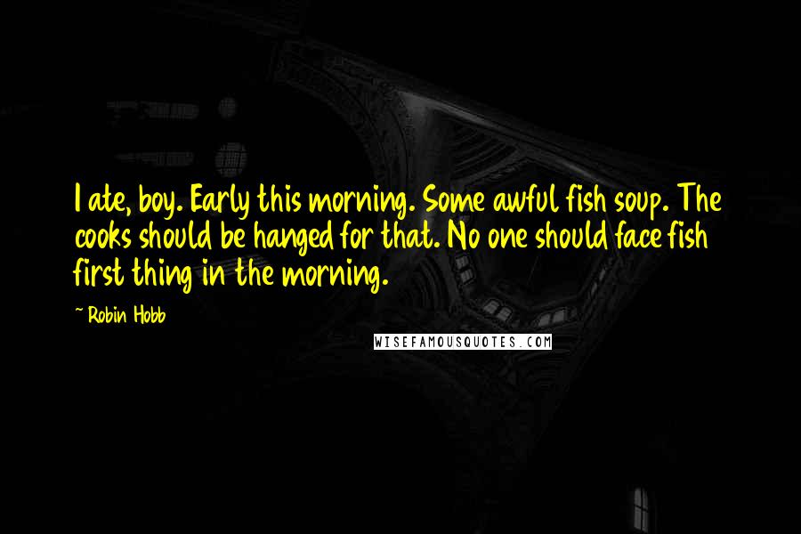 Robin Hobb Quotes: I ate, boy. Early this morning. Some awful fish soup. The cooks should be hanged for that. No one should face fish first thing in the morning.