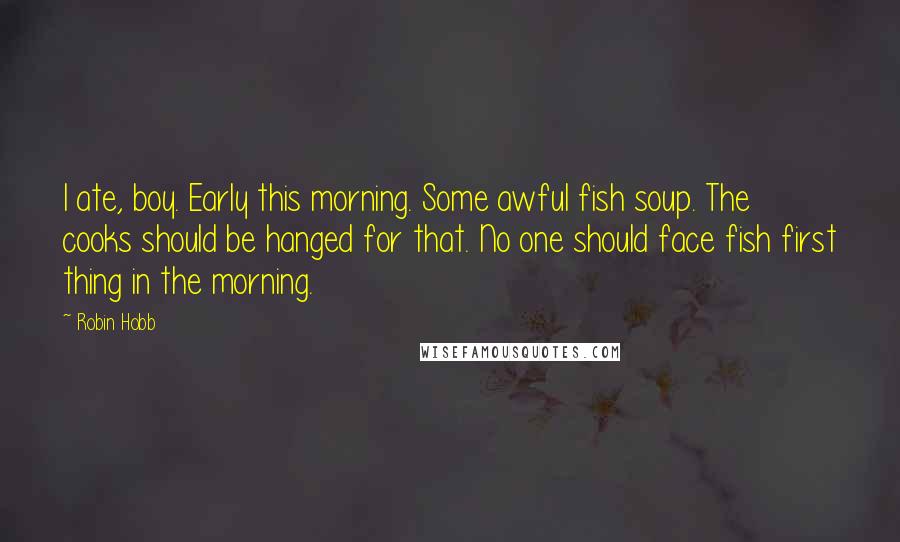 Robin Hobb Quotes: I ate, boy. Early this morning. Some awful fish soup. The cooks should be hanged for that. No one should face fish first thing in the morning.