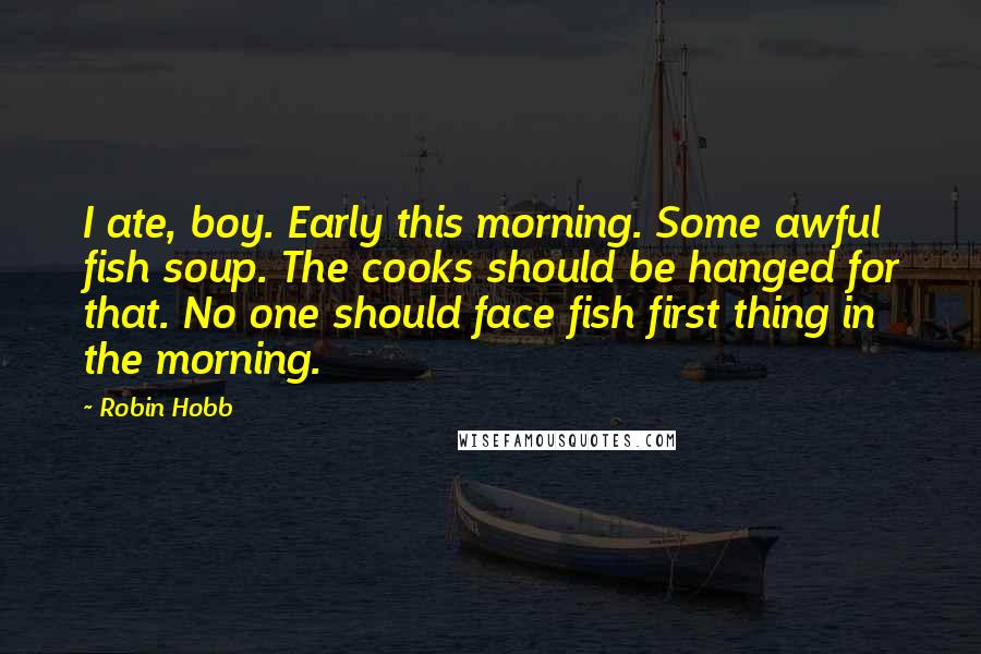 Robin Hobb Quotes: I ate, boy. Early this morning. Some awful fish soup. The cooks should be hanged for that. No one should face fish first thing in the morning.