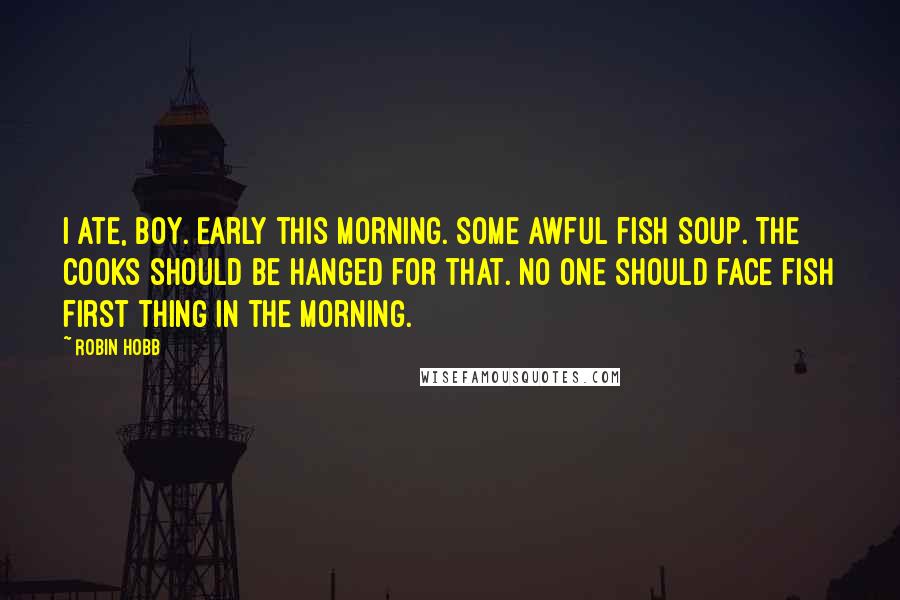 Robin Hobb Quotes: I ate, boy. Early this morning. Some awful fish soup. The cooks should be hanged for that. No one should face fish first thing in the morning.