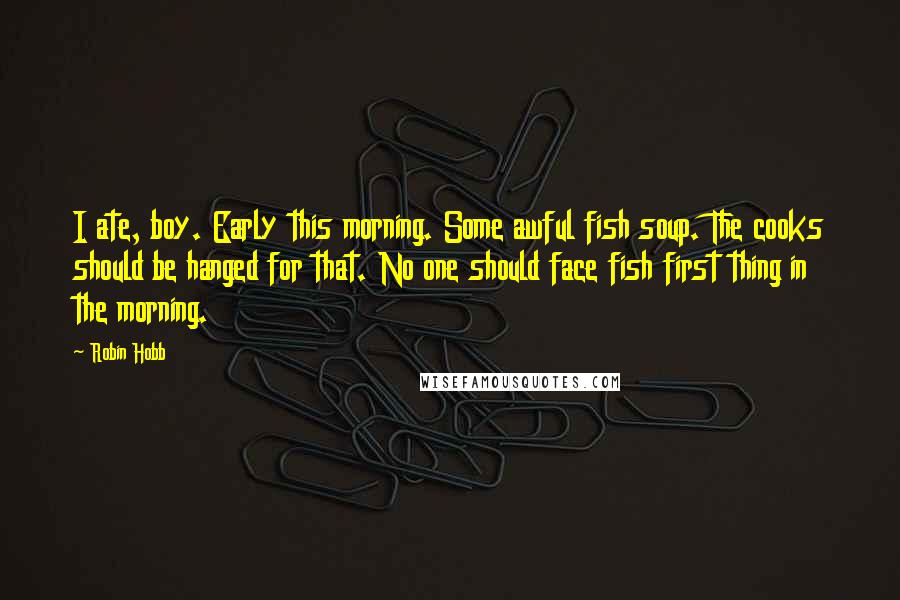 Robin Hobb Quotes: I ate, boy. Early this morning. Some awful fish soup. The cooks should be hanged for that. No one should face fish first thing in the morning.