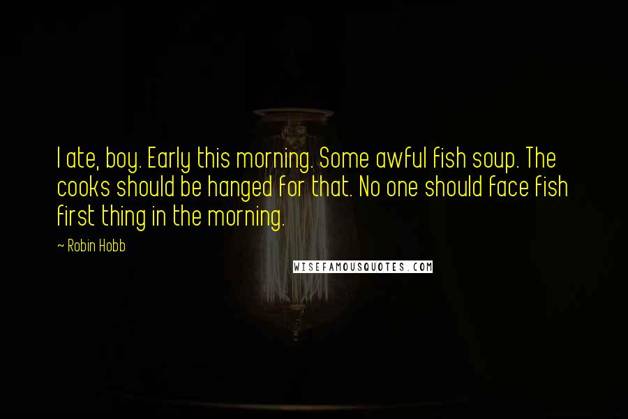 Robin Hobb Quotes: I ate, boy. Early this morning. Some awful fish soup. The cooks should be hanged for that. No one should face fish first thing in the morning.