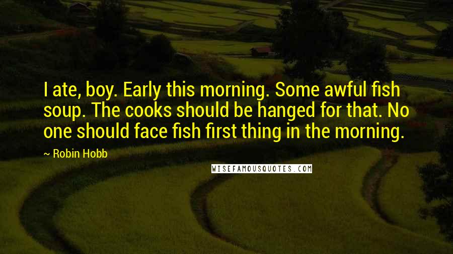 Robin Hobb Quotes: I ate, boy. Early this morning. Some awful fish soup. The cooks should be hanged for that. No one should face fish first thing in the morning.