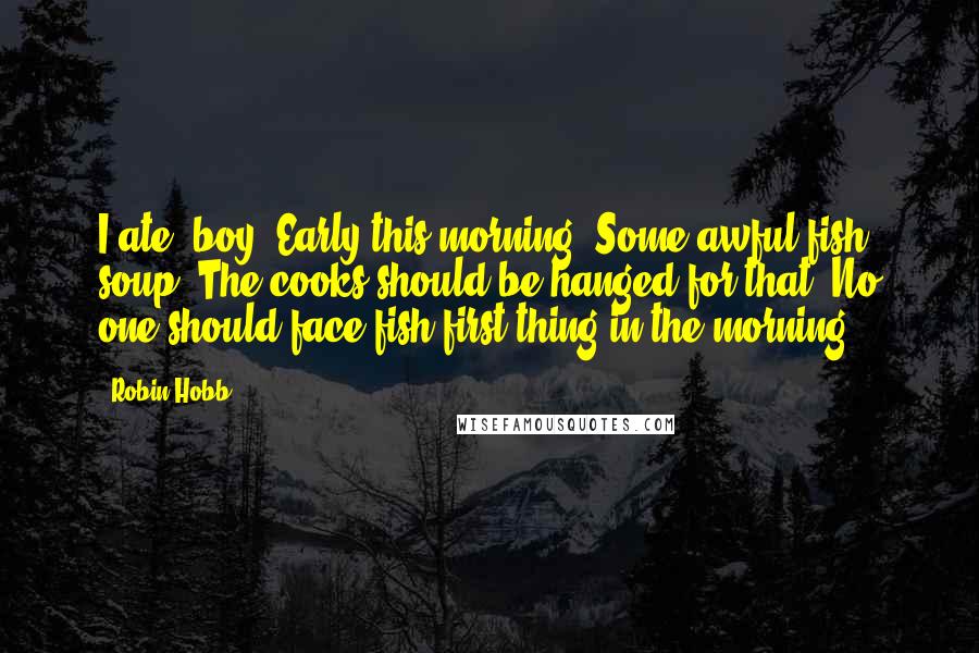 Robin Hobb Quotes: I ate, boy. Early this morning. Some awful fish soup. The cooks should be hanged for that. No one should face fish first thing in the morning.