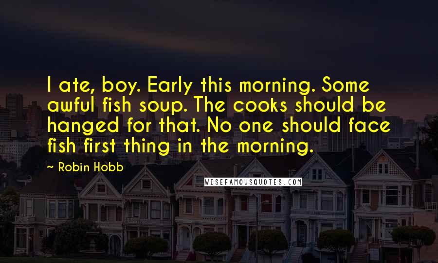 Robin Hobb Quotes: I ate, boy. Early this morning. Some awful fish soup. The cooks should be hanged for that. No one should face fish first thing in the morning.