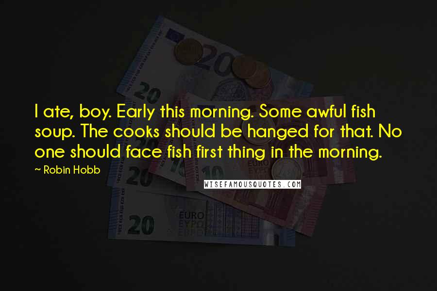 Robin Hobb Quotes: I ate, boy. Early this morning. Some awful fish soup. The cooks should be hanged for that. No one should face fish first thing in the morning.