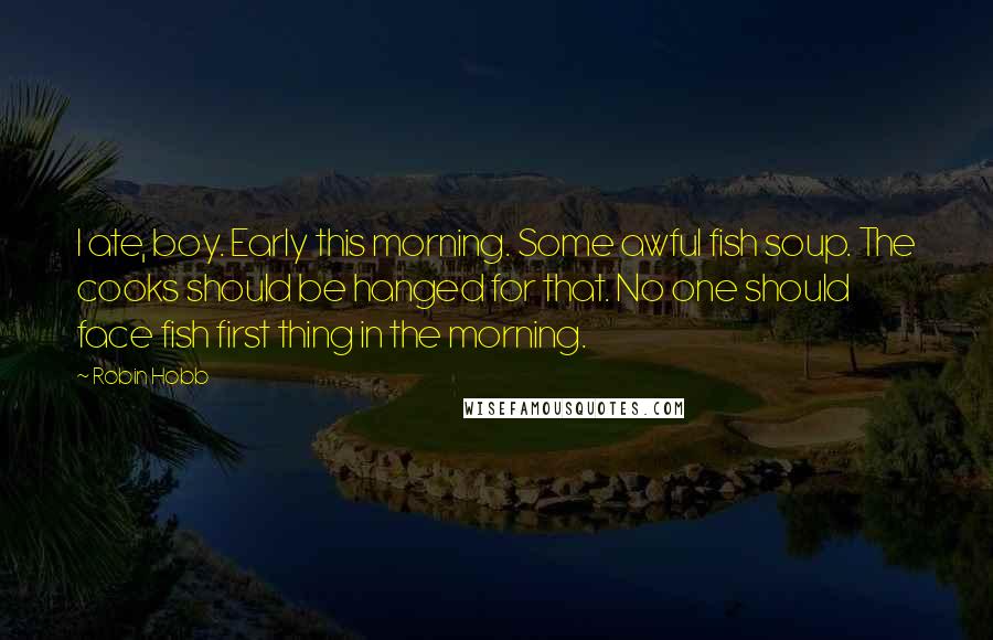Robin Hobb Quotes: I ate, boy. Early this morning. Some awful fish soup. The cooks should be hanged for that. No one should face fish first thing in the morning.
