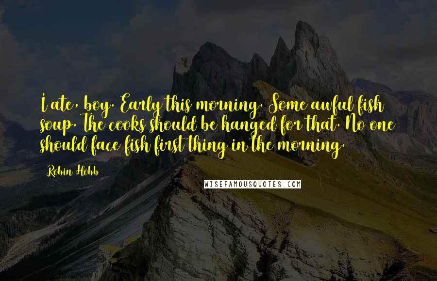 Robin Hobb Quotes: I ate, boy. Early this morning. Some awful fish soup. The cooks should be hanged for that. No one should face fish first thing in the morning.