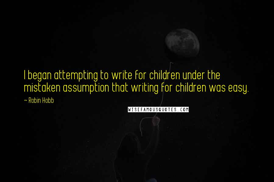 Robin Hobb Quotes: I began attempting to write for children under the mistaken assumption that writing for children was easy.