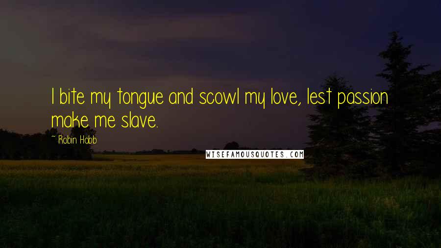 Robin Hobb Quotes: I bite my tongue and scowl my love, lest passion make me slave.