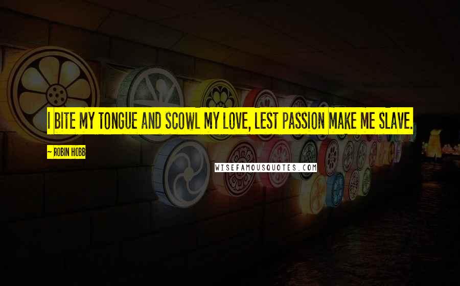 Robin Hobb Quotes: I bite my tongue and scowl my love, lest passion make me slave.