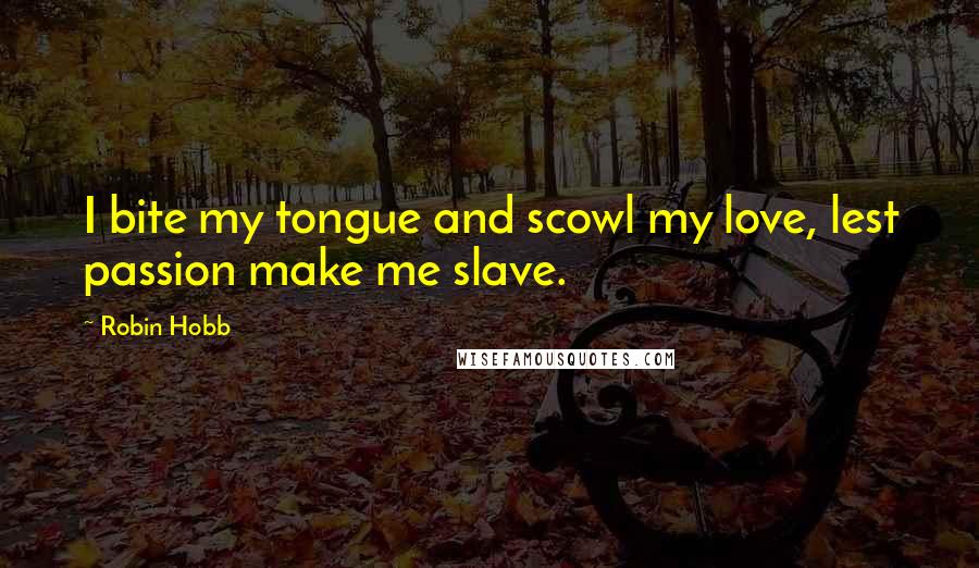 Robin Hobb Quotes: I bite my tongue and scowl my love, lest passion make me slave.