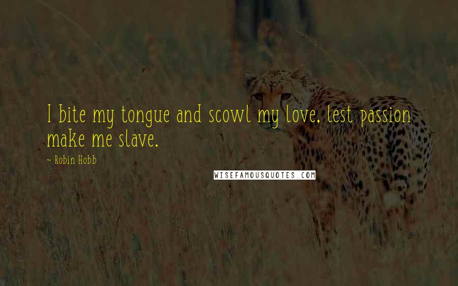 Robin Hobb Quotes: I bite my tongue and scowl my love, lest passion make me slave.