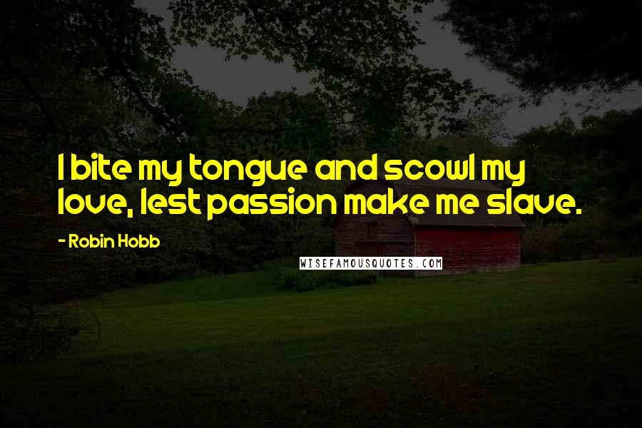 Robin Hobb Quotes: I bite my tongue and scowl my love, lest passion make me slave.