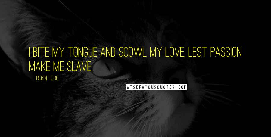 Robin Hobb Quotes: I bite my tongue and scowl my love, lest passion make me slave.