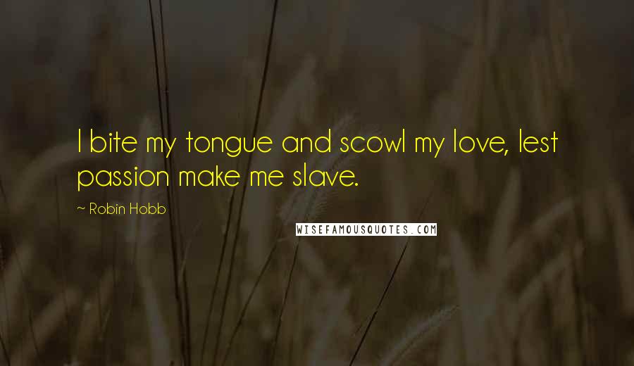 Robin Hobb Quotes: I bite my tongue and scowl my love, lest passion make me slave.