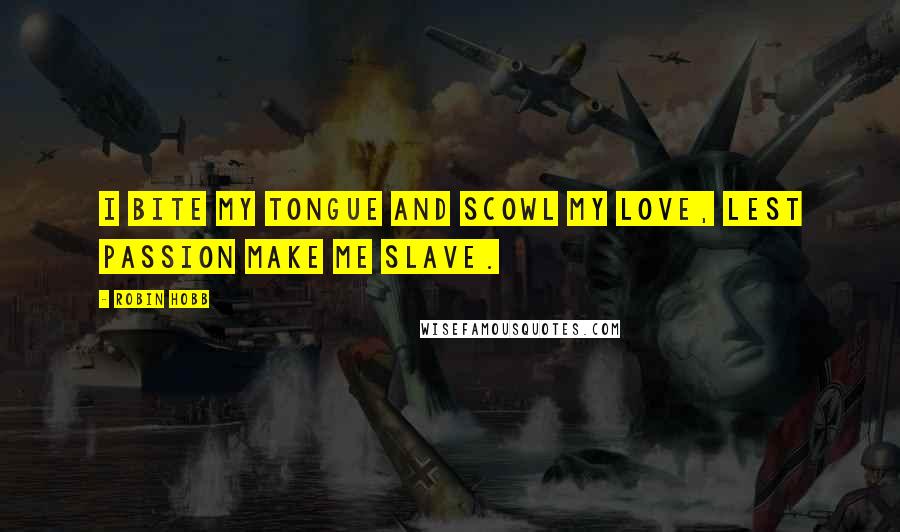 Robin Hobb Quotes: I bite my tongue and scowl my love, lest passion make me slave.