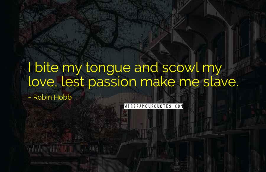 Robin Hobb Quotes: I bite my tongue and scowl my love, lest passion make me slave.