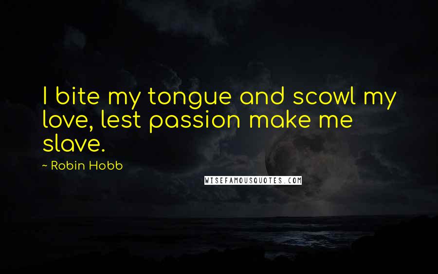 Robin Hobb Quotes: I bite my tongue and scowl my love, lest passion make me slave.