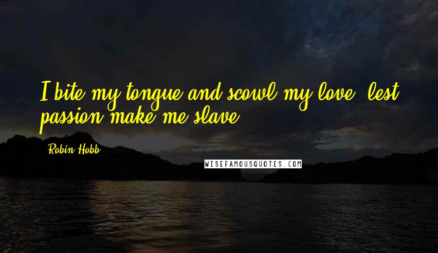 Robin Hobb Quotes: I bite my tongue and scowl my love, lest passion make me slave.