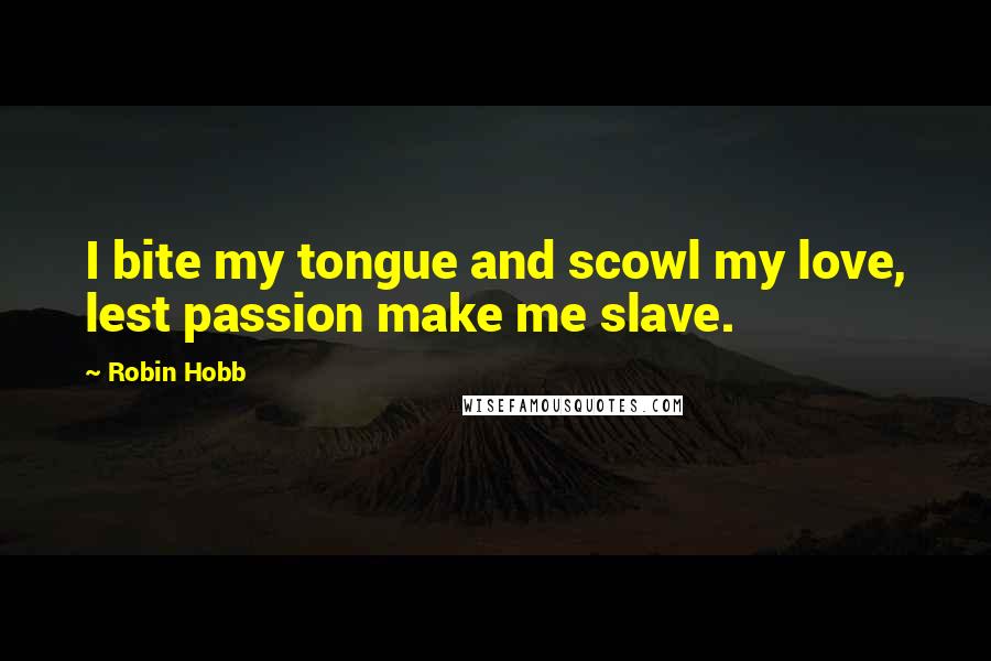 Robin Hobb Quotes: I bite my tongue and scowl my love, lest passion make me slave.