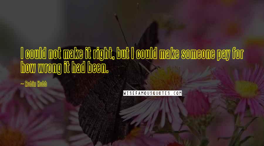 Robin Hobb Quotes: I could not make it right, but I could make someone pay for how wrong it had been.