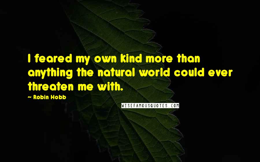 Robin Hobb Quotes: I feared my own kind more than anything the natural world could ever threaten me with.