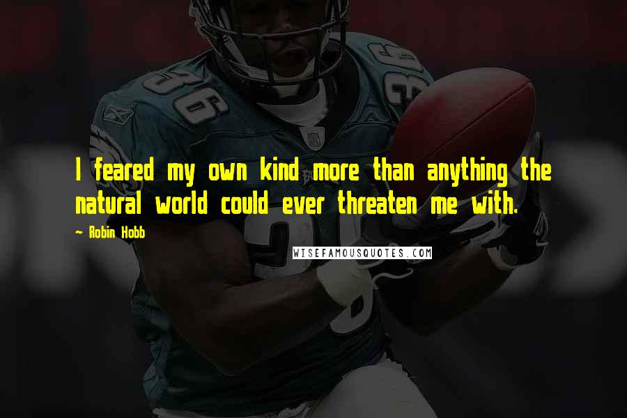 Robin Hobb Quotes: I feared my own kind more than anything the natural world could ever threaten me with.