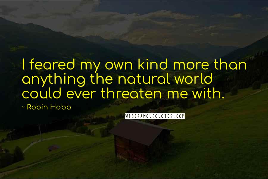 Robin Hobb Quotes: I feared my own kind more than anything the natural world could ever threaten me with.