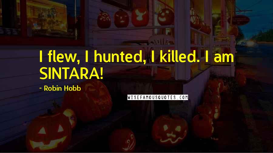 Robin Hobb Quotes: I flew, I hunted, I killed. I am SINTARA!