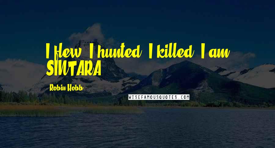 Robin Hobb Quotes: I flew, I hunted, I killed. I am SINTARA!