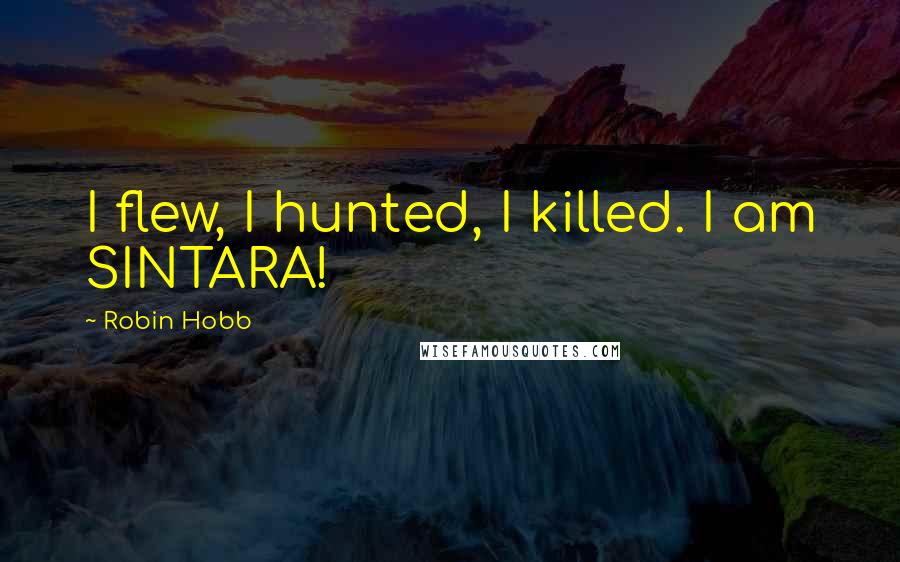 Robin Hobb Quotes: I flew, I hunted, I killed. I am SINTARA!