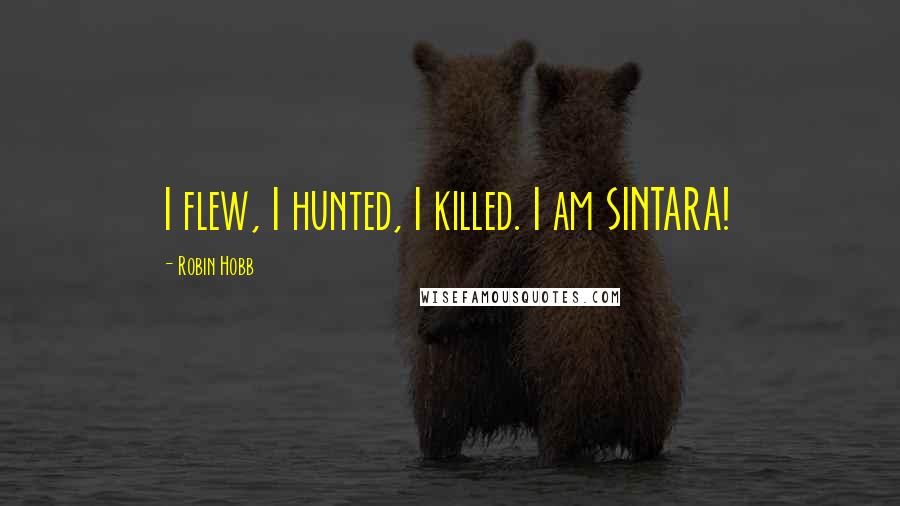 Robin Hobb Quotes: I flew, I hunted, I killed. I am SINTARA!