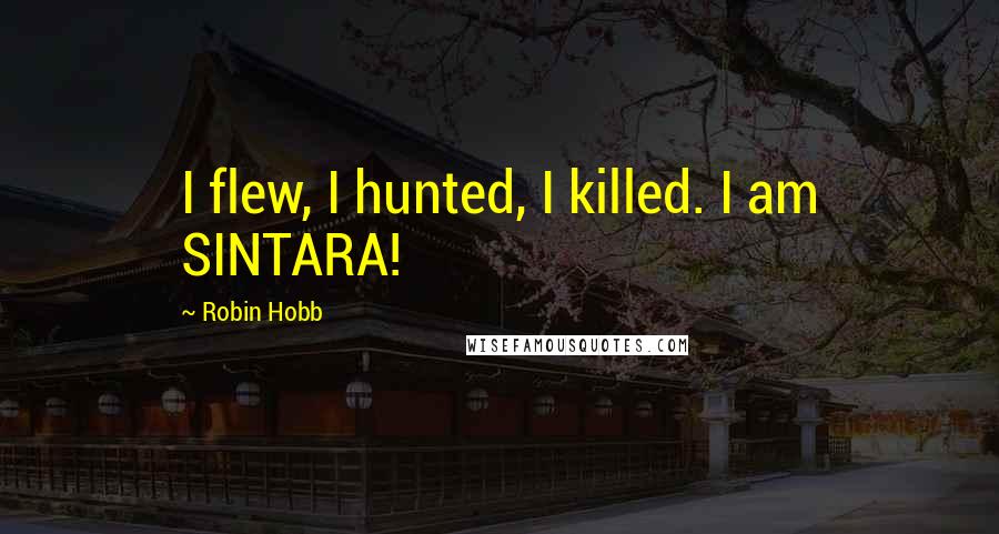 Robin Hobb Quotes: I flew, I hunted, I killed. I am SINTARA!